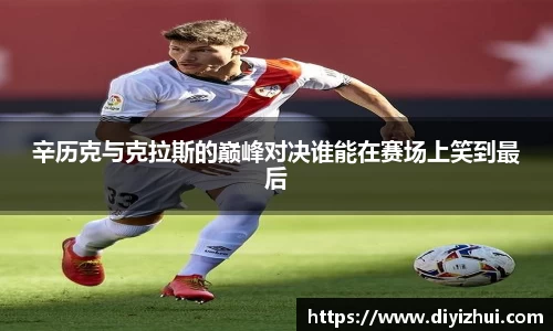 辛历克与克拉斯的巅峰对决谁能在赛场上笑到最后