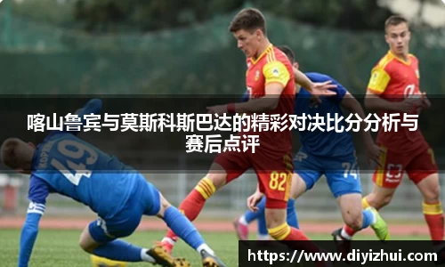喀山鲁宾与莫斯科斯巴达的精彩对决比分分析与赛后点评
