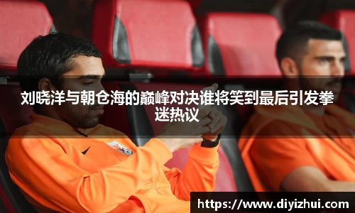 刘晓洋与朝仓海的巅峰对决谁将笑到最后引发拳迷热议