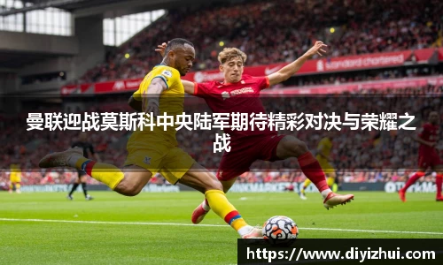 曼联迎战莫斯科中央陆军期待精彩对决与荣耀之战